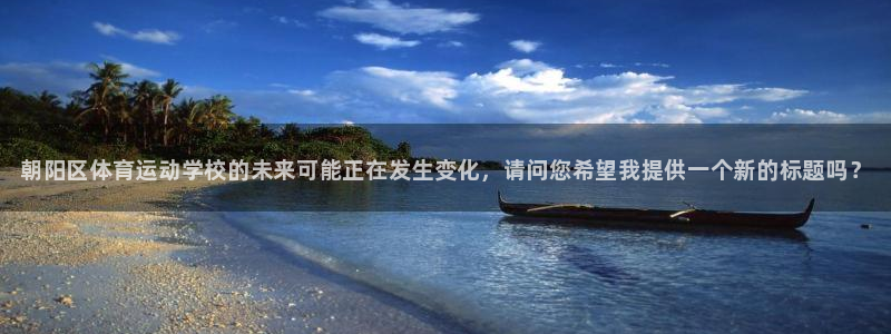 3377体育官网下载平台：朝阳区体育运动学校的未来可