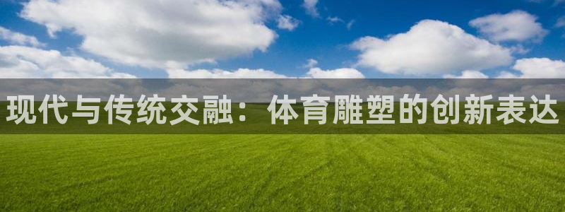 3377体育官网下载官方客服电话：现代与传统交融：体