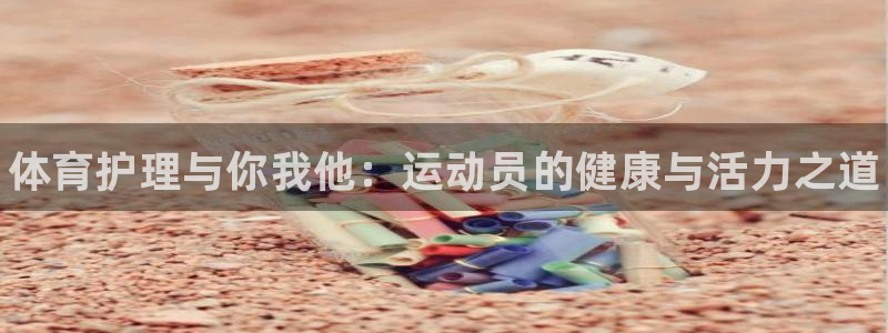3377体育官网下载招商电话是多少：体育护理与你我他