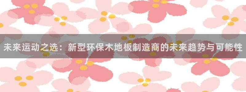 3377体育官网下载软件：未来运动之选：新型环保木地