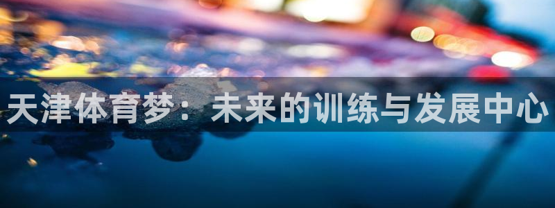 3377体育官方正版app娱乐：天津体育梦：未来的训