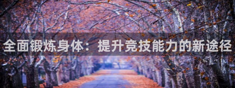 3377体育官网下载注册：全面锻炼身体：提升竞技能力的新途径