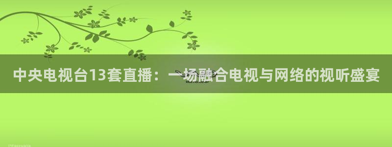 咪咕视频-上咪咕看英超：中央电视台13套直播：一场融合电视与网络的视听盛宴