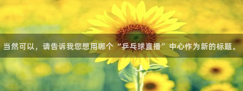 咪咕足球直播免费观看手机版：当然可以，请告诉我您想用哪个“乒乓球直播”中心作为新的标题。