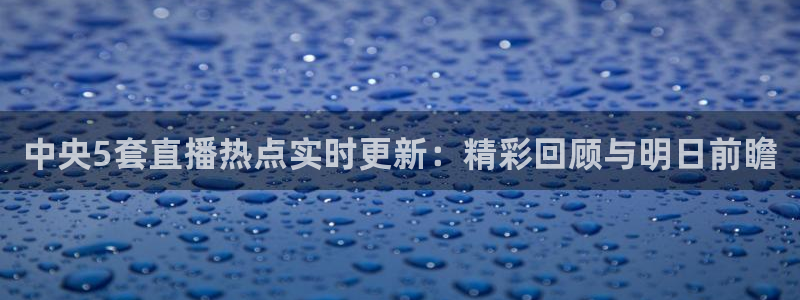 咪咕视频体育直播龙门：中央5套直播热点实时更新：精彩回顾与明日前瞻